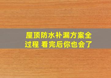 屋顶防水补漏方案全过程 看完后你也会了